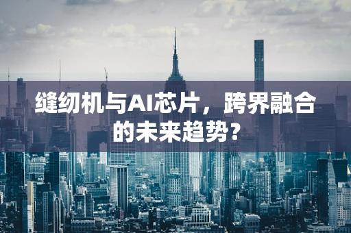缝纫机与AI芯片，跨界融合的未来趋势？
