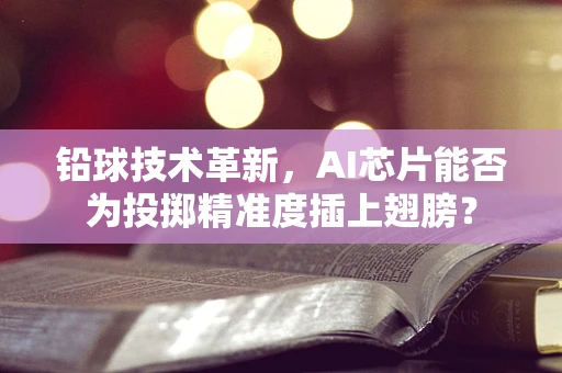铅球技术革新，AI芯片能否为投掷精准度插上翅膀？