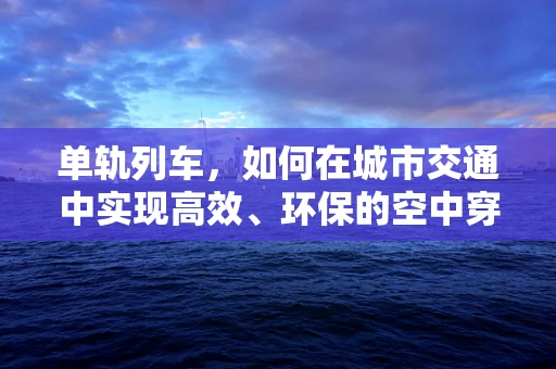 单轨列车，如何在城市交通中实现高效、环保的空中穿梭？