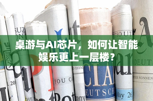 桌游与AI芯片，如何让智能娱乐更上一层楼？