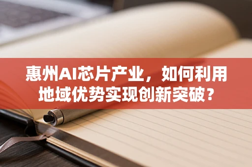 惠州AI芯片产业，如何利用地域优势实现创新突破？
