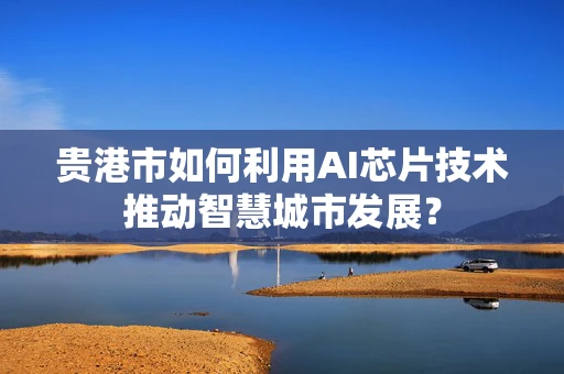贵港市如何利用AI芯片技术推动智慧城市发展？