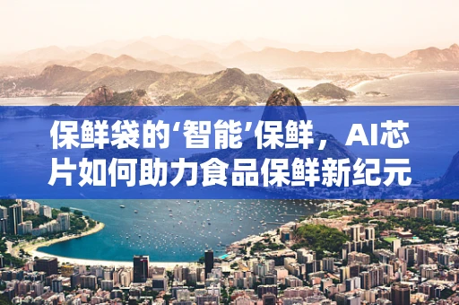 保鲜袋的‘智能’保鲜，AI芯片如何助力食品保鲜新纪元？