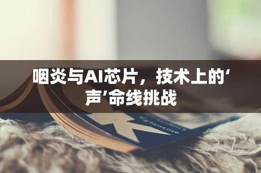 咽炎与AI芯片，技术上的‘声’命线挑战