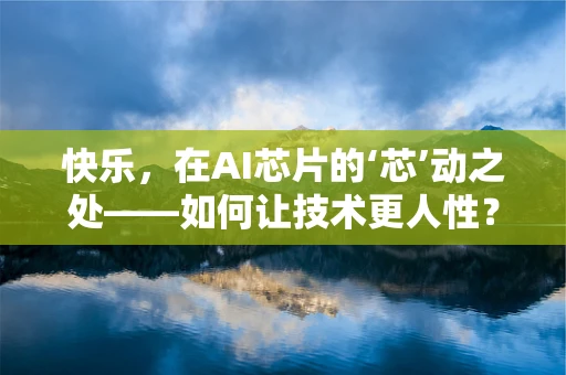 快乐，在AI芯片的‘芯’动之处——如何让技术更人性？