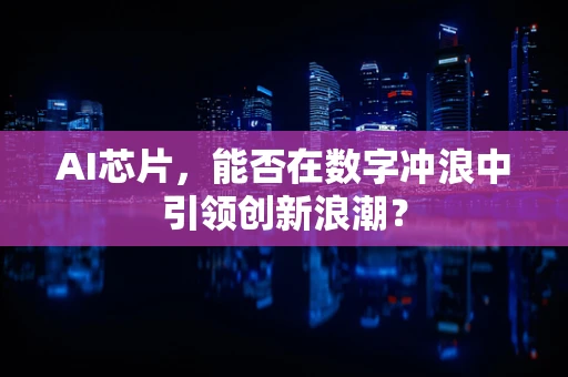 AI芯片，能否在数字冲浪中引领创新浪潮？
