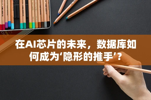 在AI芯片的未来，数据库如何成为‘隐形的推手’？