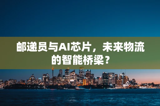 邮递员与AI芯片，未来物流的智能桥梁？
