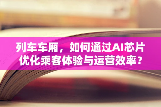 列车车厢，如何通过AI芯片优化乘客体验与运营效率？