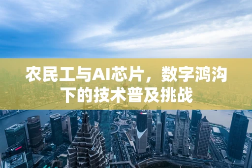 农民工与AI芯片，数字鸿沟下的技术普及挑战