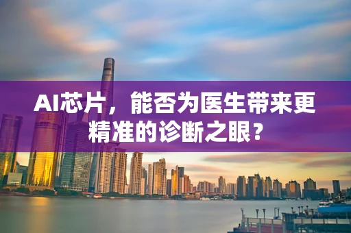 AI芯片，能否为医生带来更精准的诊断之眼？