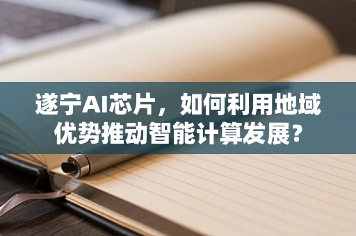 遂宁AI芯片，如何利用地域优势推动智能计算发展？