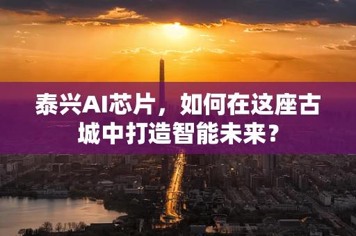 泰兴AI芯片，如何在这座古城中打造智能未来？