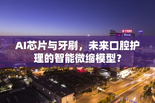 AI芯片与牙刷，未来口腔护理的智能微缩模型？