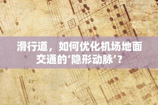 滑行道，如何优化机场地面交通的‘隐形动脉’？