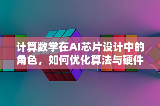 计算数学在AI芯片设计中的角色，如何优化算法与硬件的协同？