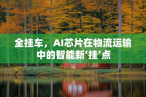全挂车，AI芯片在物流运输中的智能新‘挂’点