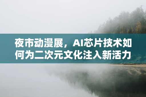 夜市动漫展，AI芯片技术如何为二次元文化注入新活力？