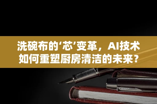 洗碗布的‘芯’变革，AI技术如何重塑厨房清洁的未来？