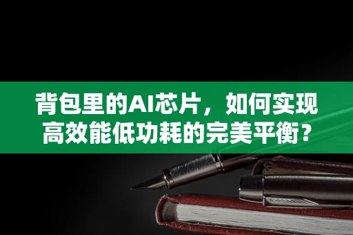 背包里的AI芯片，如何实现高效能低功耗的完美平衡？