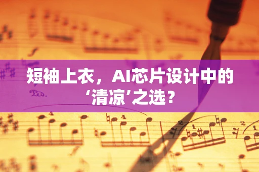 短袖上衣，AI芯片设计中的‘清凉’之选？