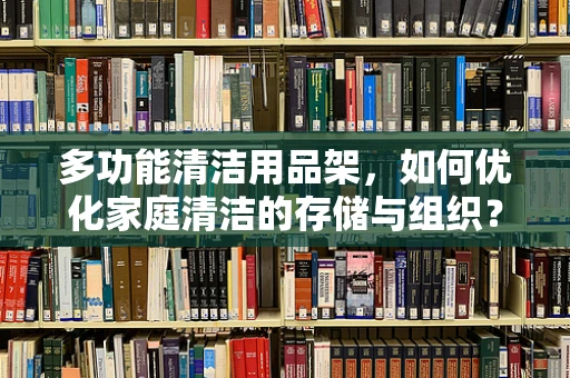 多功能清洁用品架，如何优化家庭清洁的存储与组织？