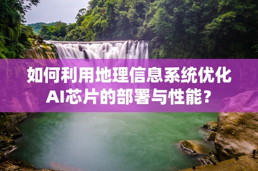 如何利用地理信息系统优化AI芯片的部署与性能？