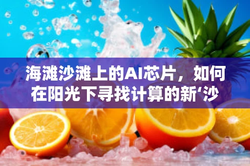 海滩沙滩上的AI芯片，如何在阳光下寻找计算的新‘沙’漠？
