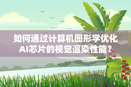 如何通过计算机图形学优化AI芯片的视觉渲染性能？