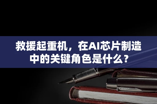 救援起重机，在AI芯片制造中的关键角色是什么？