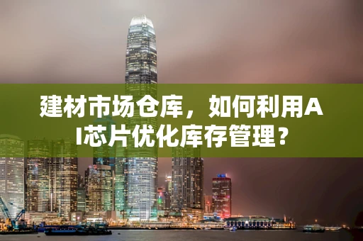 建材市场仓库，如何利用AI芯片优化库存管理？