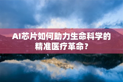AI芯片如何助力生命科学的精准医疗革命？