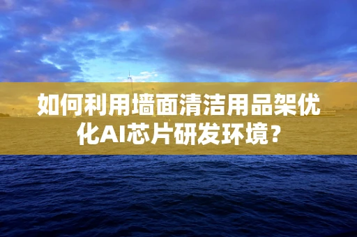 如何利用墙面清洁用品架优化AI芯片研发环境？