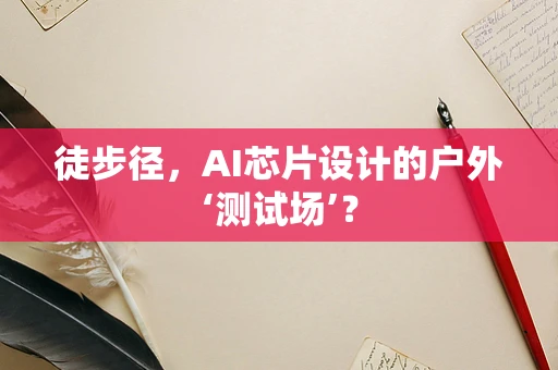 徒步径，AI芯片设计的户外‘测试场’？