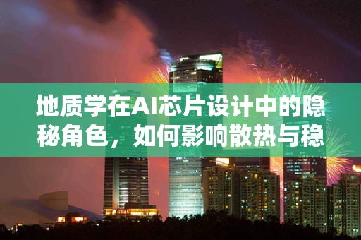 地质学在AI芯片设计中的隐秘角色，如何影响散热与稳定性？