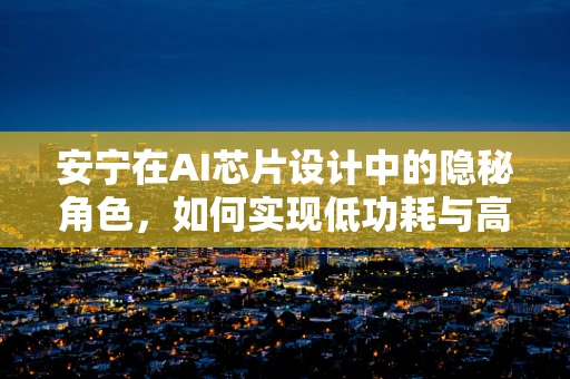 安宁在AI芯片设计中的隐秘角色，如何实现低功耗与高效率的和谐共生？
