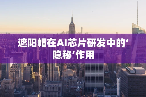 遮阳帽在AI芯片研发中的‘隐秘’作用