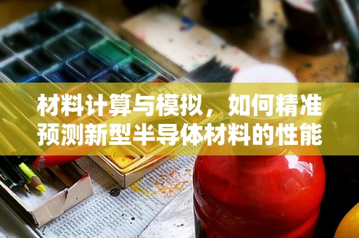 材料计算与模拟，如何精准预测新型半导体材料的性能？