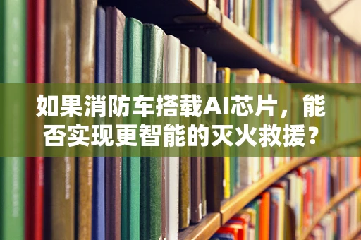如果消防车搭载AI芯片，能否实现更智能的灭火救援？