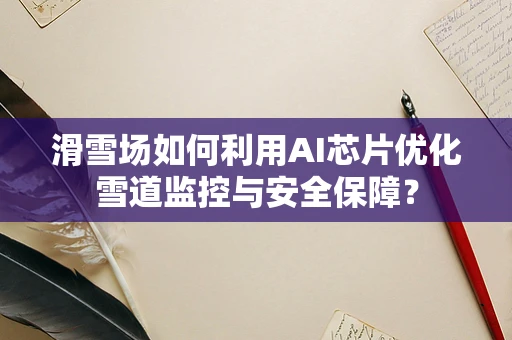 滑雪场如何利用AI芯片优化雪道监控与安全保障？
