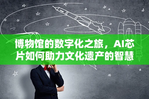 博物馆的数字化之旅，AI芯片如何助力文化遗产的智慧守护？