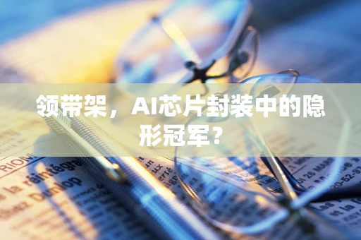 领带架，AI芯片封装中的隐形冠军？