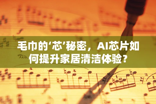 毛巾的‘芯’秘密，AI芯片如何提升家居清洁体验？