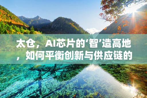 太仓，AI芯片的‘智’造高地，如何平衡创新与供应链的微妙关系？