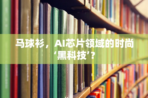 马球衫，AI芯片领域的时尚‘黑科技’？