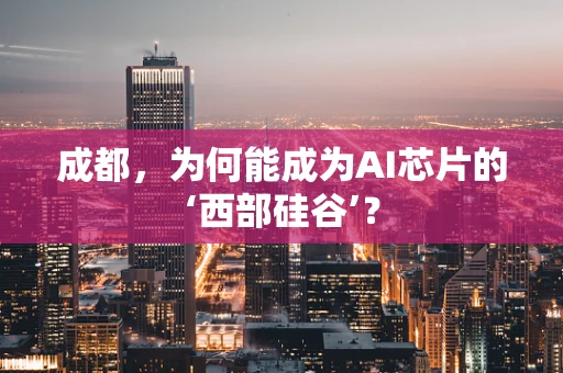 成都，为何能成为AI芯片的‘西部硅谷’？