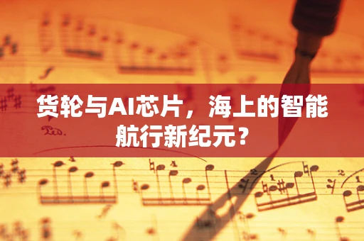 货轮与AI芯片，海上的智能航行新纪元？