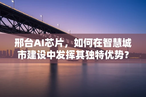 邢台AI芯片，如何在智慧城市建设中发挥其独特优势？