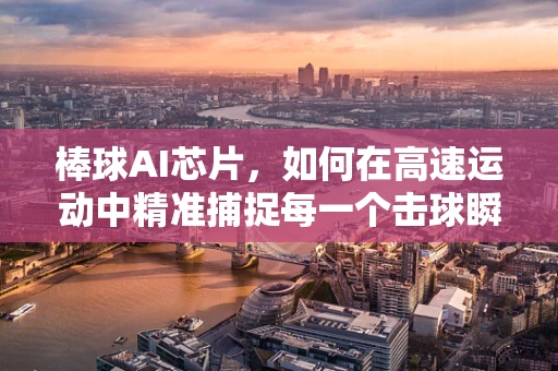 棒球AI芯片，如何在高速运动中精准捕捉每一个击球瞬间？