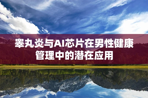 睾丸炎与AI芯片在男性健康管理中的潜在应用